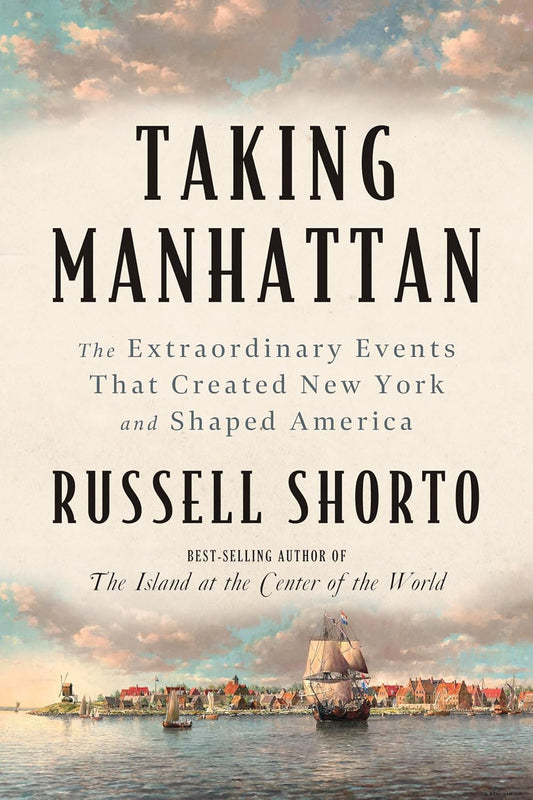 Taking Manhattan: The Extraordinary Events that Created New York and Shaped America