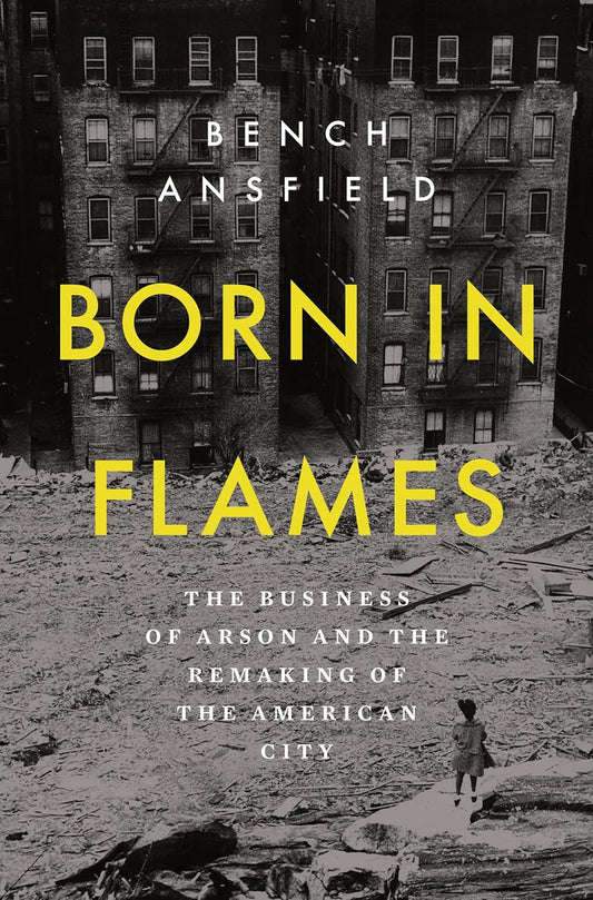 Book title: Born in Flames: The Business of Arson and the Remaking of the American City. The cover shows a black‑and‑white  photo of damaged city buildings with debris in the foreground. A lone figure walks through the wreckage, with the title in bold yellow text across the center.